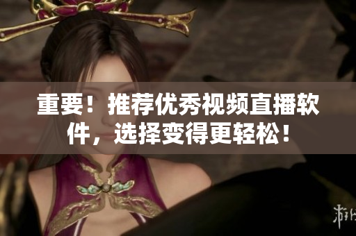 重要！推荐优秀视频直播软件，选择变得更轻松！