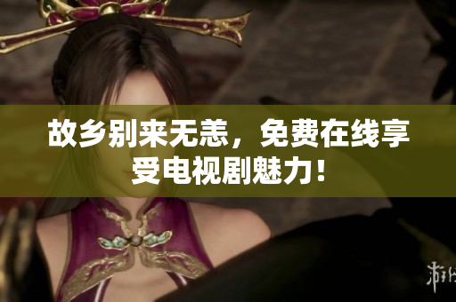 故乡别来无恙，免费在线享受电视剧魅力！
