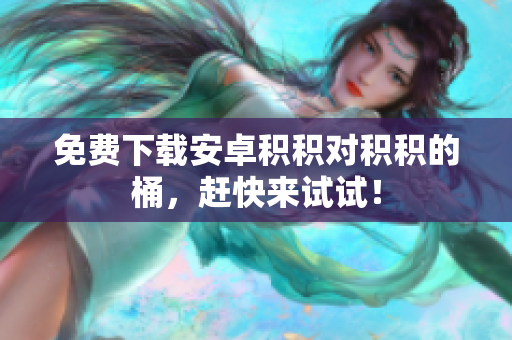 免费下载安卓积积对积积的桶，赶快来试试！