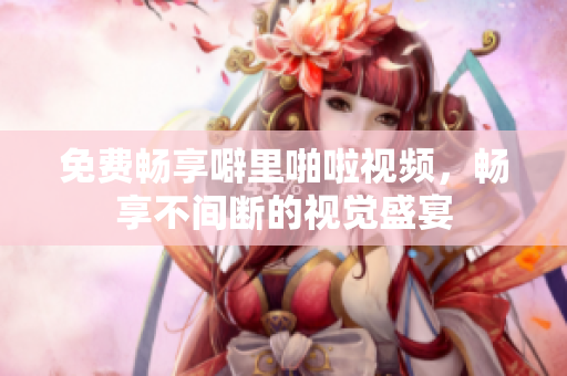 免费畅享噼里啪啦视频，畅享不间断的视觉盛宴