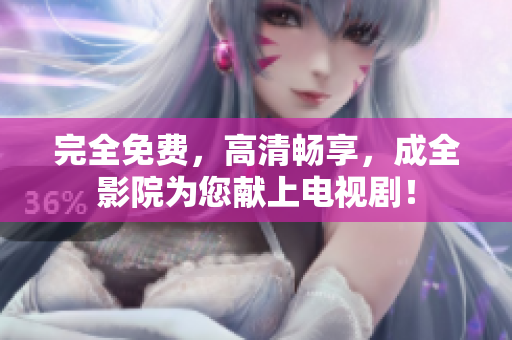 完全免费，高清畅享，成全影院为您献上电视剧！