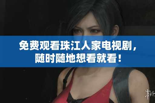 免费观看珠江人家电视剧，随时随地想看就看！