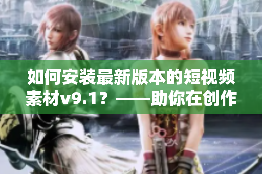 如何安装最新版本的短视频素材v9.1？——助你在创作中更出色