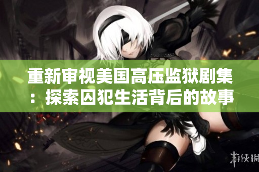 重新审视美国高压监狱剧集：探索囚犯生活背后的故事