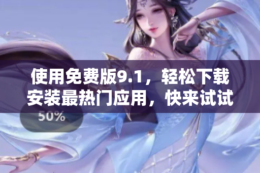 使用免费版9.1，轻松下载安装最热门应用，快来试试！
