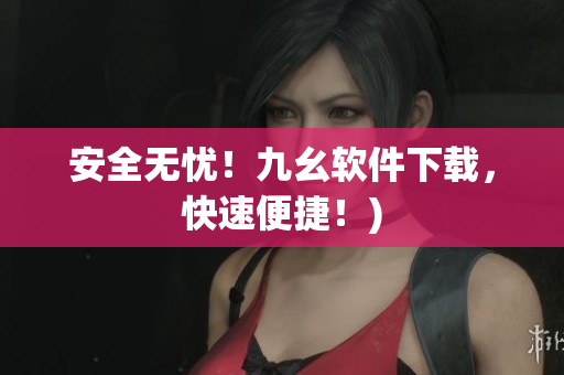 安全无忧！九幺软件下载，快速便捷！)