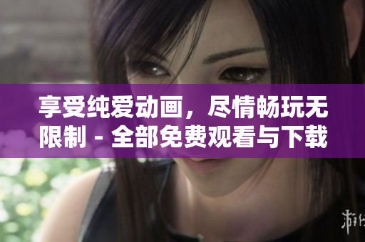 享受纯爱动画，尽情畅玩无限制 - 全部免费观看与下载
