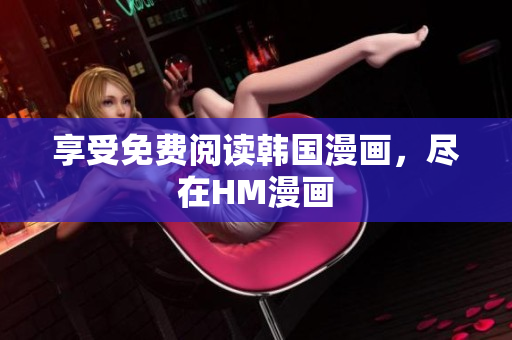 享受免费阅读韩国漫画，尽在HM漫画