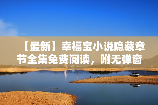 【最新】幸福宝小说隐藏章节全集免费阅读，附无弹窗链接