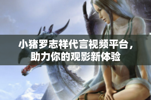 小猪罗志祥代言视频平台，助力你的观影新体验
