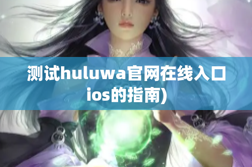 测试huluwa官网在线入口ios的指南)