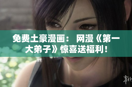免费土豪漫画： 网漫《第一大弟子》惊喜送福利！