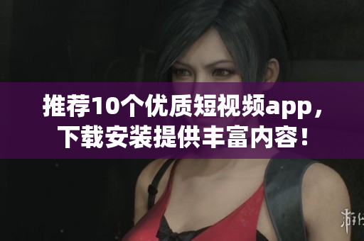 推荐10个优质短视频app，下载安装提供丰富内容！