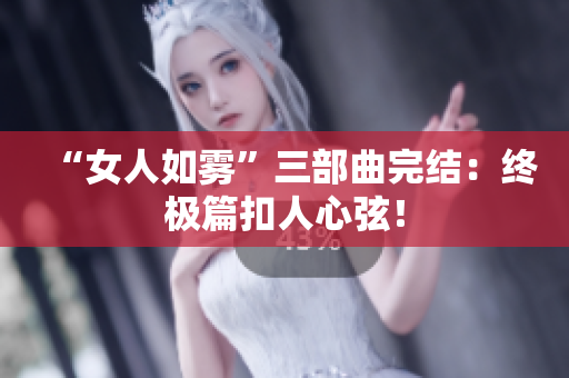 “女人如雾”三部曲完结：终极篇扣人心弦！