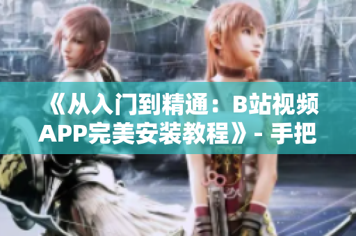 《从入门到精通：B站视频APP完美安装教程》- 手把手教你安装B站视频APP