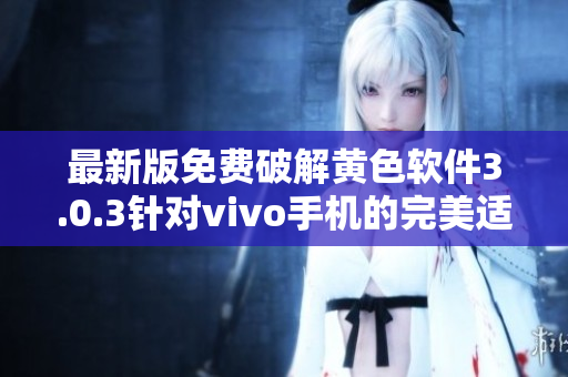最新版免费破解黄色软件3.0.3针对vivo手机的完美适配