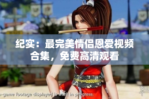 纪实：最完美情侣恩爱视频合集，免费高清观看
