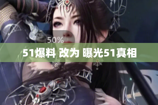 51爆料 改为 曝光51真相
