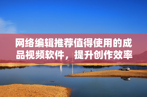 网络编辑推荐值得使用的成品视频软件，提升创作效率！