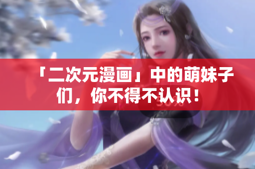 「二次元漫画」中的萌妹子们，你不得不认识！