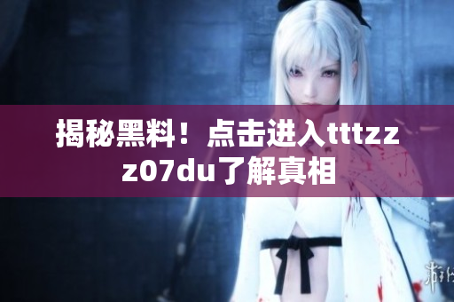 揭秘黑料！点击进入tttzzz07du了解真相