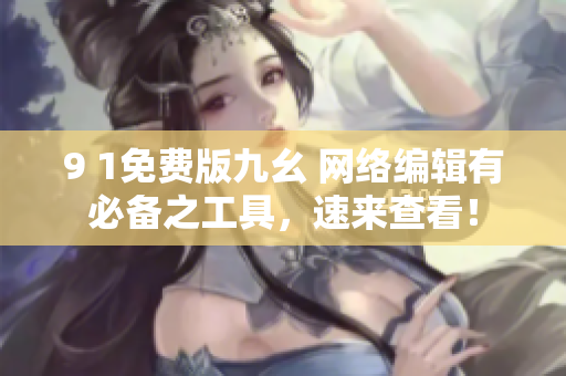 9 1免费版九幺 网络编辑有必备之工具，速来查看！