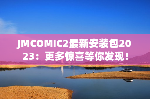 JMCOMIC2最新安装包2023：更多惊喜等你发现！