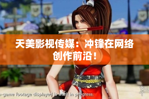天美影视传媒：冲锋在网络创作前沿！