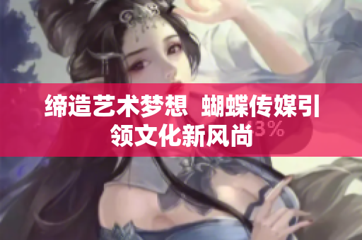 缔造艺术梦想  蝴蝶传媒引领文化新风尚