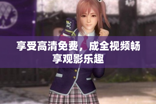 享受高清免费，成全视频畅享观影乐趣