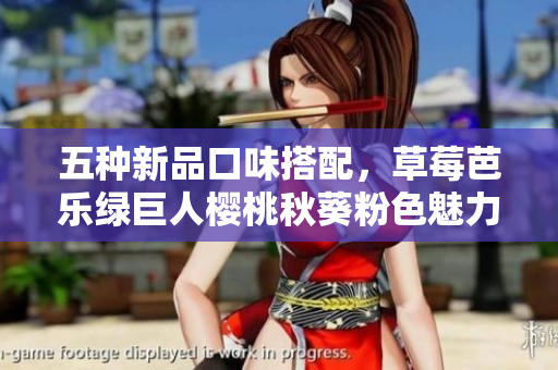 五种新品口味搭配，草莓芭乐绿巨人樱桃秋葵粉色魅力再升级！