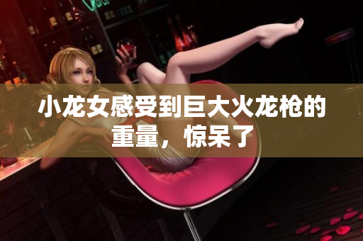 小龙女感受到巨大火龙枪的重量，惊呆了