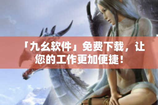 「九幺软件」免费下载，让您的工作更加便捷！