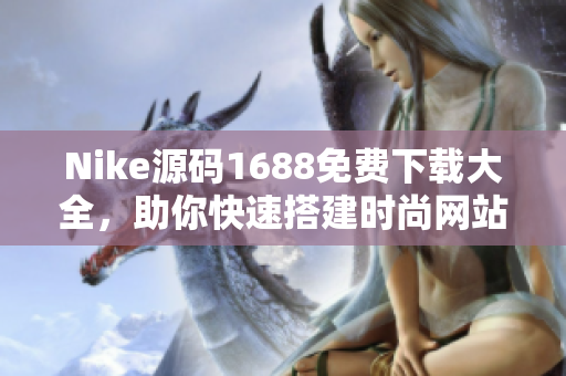 Nike源码1688免费下载大全，助你快速搭建时尚网站