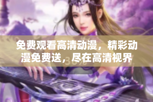 免费观看高清动漫，精彩动漫免费送，尽在高清视界