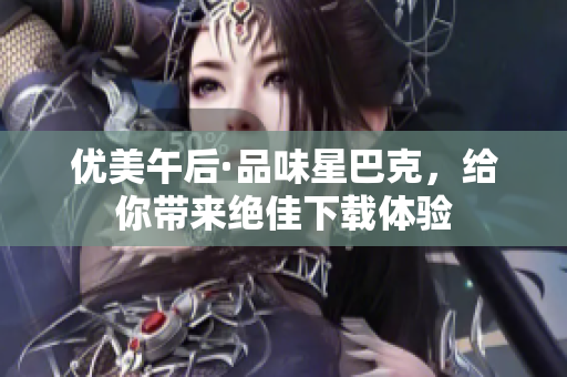优美午后·品味星巴克，给你带来绝佳下载体验