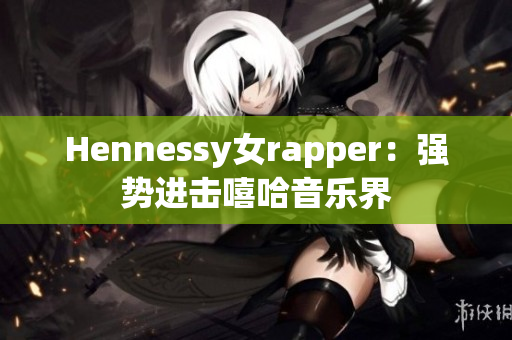 Hennessy女rapper：强势进击嘻哈音乐界