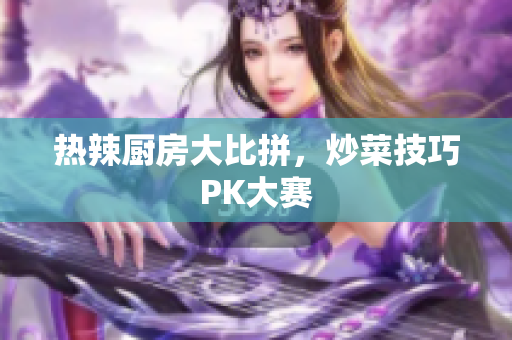 热辣厨房大比拼，炒菜技巧PK大赛
