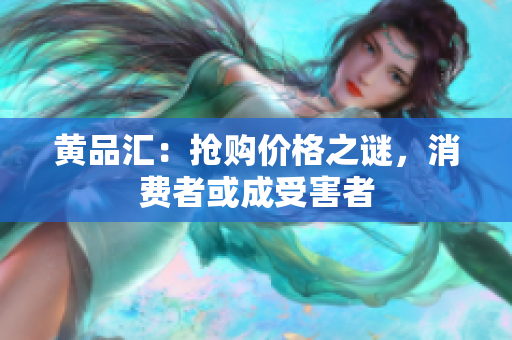 黄品汇：抢购价格之谜，消费者或成受害者