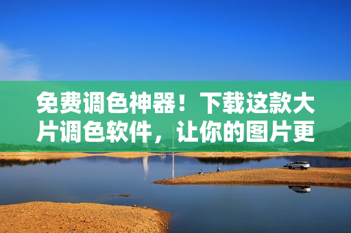免费调色神器！下载这款大片调色软件，让你的图片更加出彩！