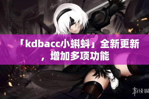 「kdbacc小蝌蚪」全新更新，增加多项功能