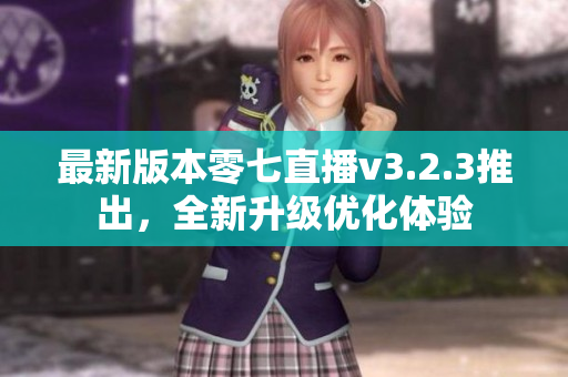 最新版本零七直播v3.2.3推出，全新升级优化体验