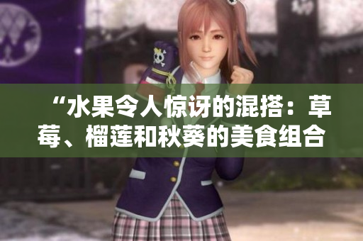 “水果令人惊讶的混搭：草莓、榴莲和秋葵的美食组合”