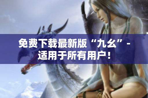 免费下载最新版“九幺”-适用于所有用户！