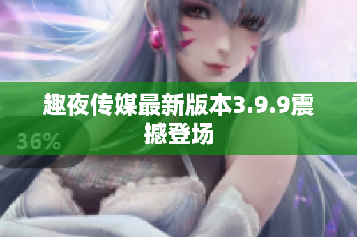 趣夜传媒最新版本3.9.9震撼登场