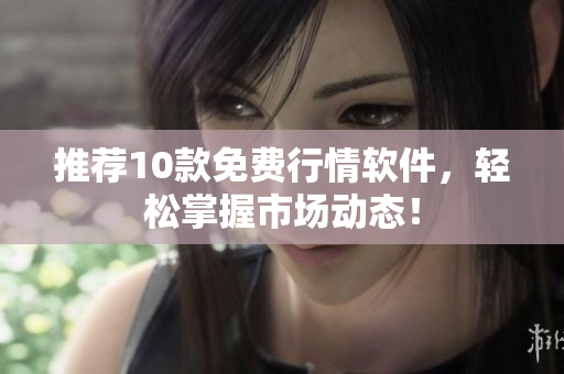 推荐10款免费行情软件，轻松掌握市场动态！