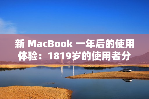 新 MacBook 一年后的使用体验：1819岁的使用者分享心得