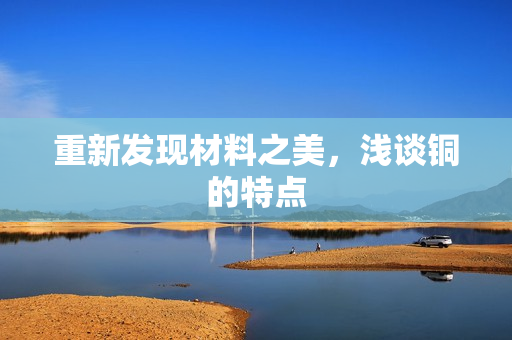 重新发现材料之美，浅谈铜的特点