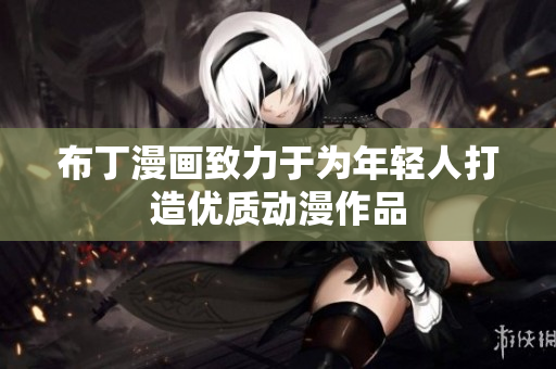 布丁漫画致力于为年轻人打造优质动漫作品