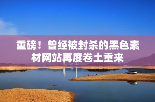 重磅！曾经被封杀的黑色素材网站再度卷土重来